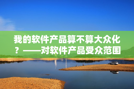 我的軟件產(chǎn)品算不算大眾化？——對(duì)軟件產(chǎn)品受眾范圍的考量