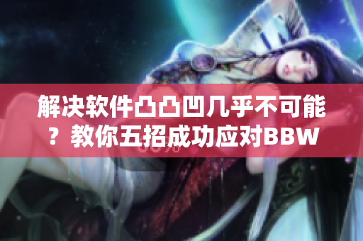 解決軟件凸凸凹幾乎不可能？教你五招成功應(yīng)對BBWBBWBBWBBW問題