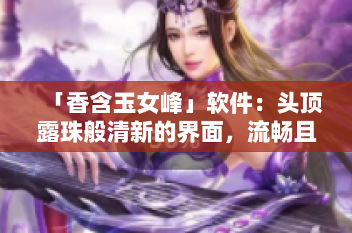 「香含玉女峰」軟件：頭頂露珠般清新的界面，流暢且不卡頓