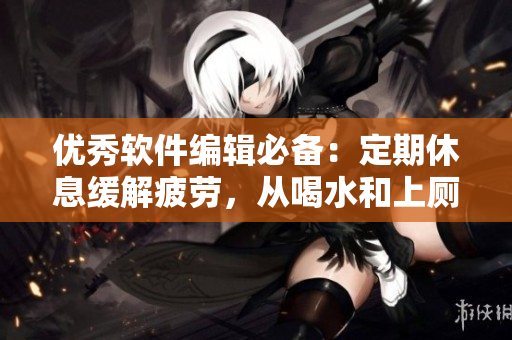優(yōu)秀軟件編輯必備：定期休息緩解疲勞，從喝水和上廁所開始