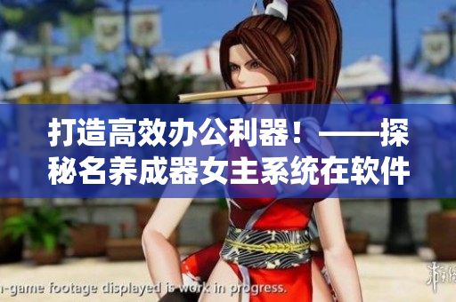 打造高效辦公利器！——探秘名養(yǎng)成器女主系統(tǒng)在軟件開發(fā)領(lǐng)域的應(yīng)用