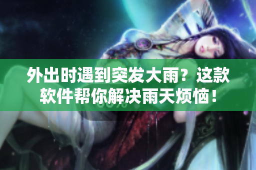 外出時遇到突發(fā)大雨？這款軟件幫你解決雨天煩惱！