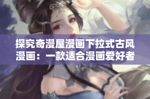 探究奇漫屋漫畫下拉式古風(fēng)漫畫：一款適合漫畫愛好者且易于使用的軟件