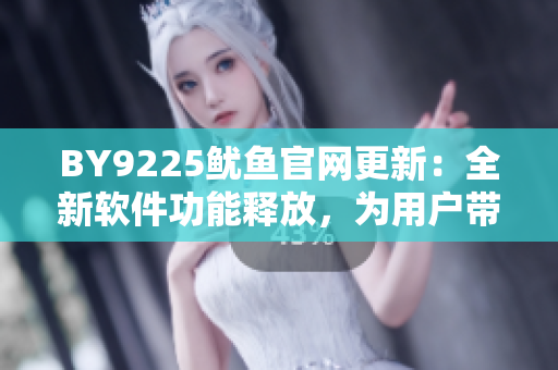 BY9225魷魚官網(wǎng)更新：全新軟件功能釋放，為用戶帶來更便捷的使用體驗