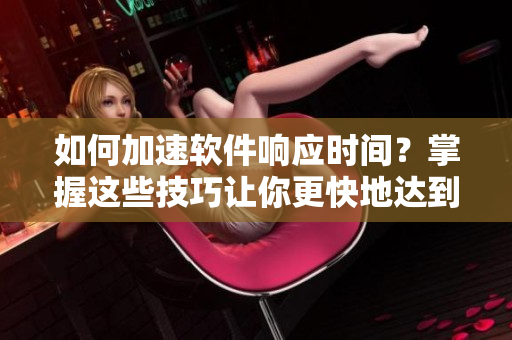 如何加速軟件響應(yīng)時間？掌握這些技巧讓你更快地達(dá)到高潮！