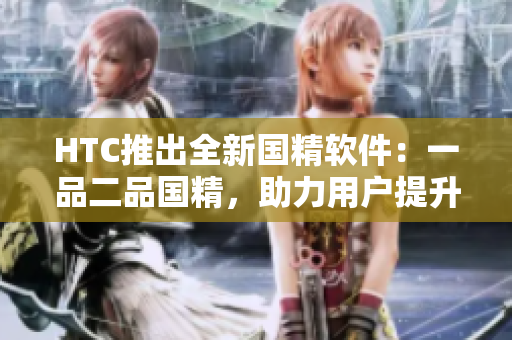 HTC推出全新國(guó)精軟件：一品二品國(guó)精，助力用戶提升軟件使用品質(zhì)