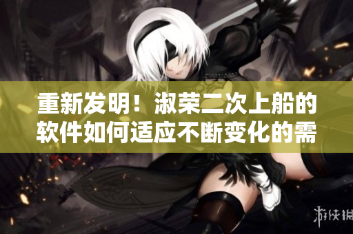 重新發(fā)明！淑榮二次上船的軟件如何適應(yīng)不斷變化的需求？