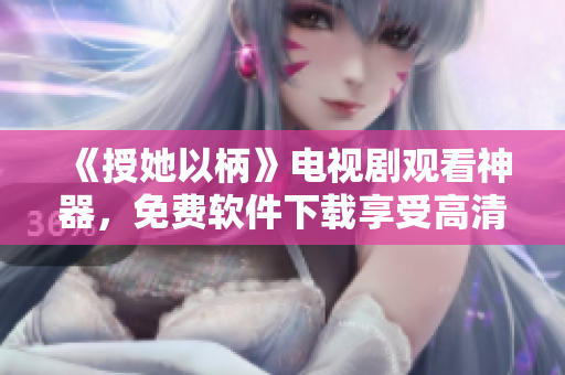 《授她以柄》電視劇觀看神器，免費(fèi)軟件下載享受高清流暢觀影體驗(yàn)！
