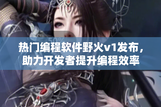 熱門(mén)編程軟件野火v1發(fā)布，助力開(kāi)發(fā)者提升編程效率
