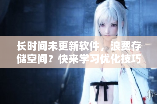 長時間未更新軟件，浪費(fèi)存儲空間？快來學(xué)習(xí)優(yōu)化技巧，避免騷水困擾！