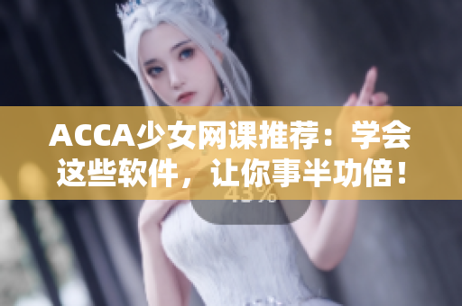 ACCA少女網(wǎng)課推薦：學(xué)會(huì)這些軟件，讓你事半功倍！
