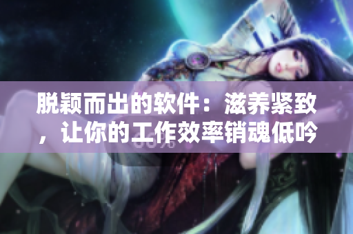 脫穎而出的軟件：滋養(yǎng)緊致，讓你的工作效率銷魂低吟！