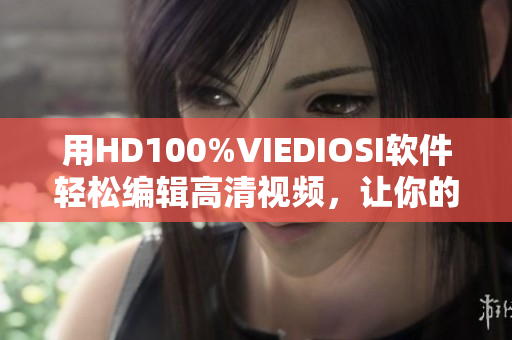 用HD100%VIEDIOSI軟件輕松編輯高清視頻，讓你的作品更專業(yè)!