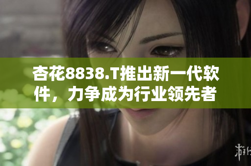 杏花8838.T推出新一代軟件，力爭成為行業(yè)領(lǐng)先者