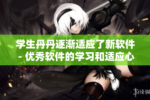 學(xué)生丹丹逐漸適應(yīng)了新軟件 - 優(yōu)秀軟件的學(xué)習(xí)和適應(yīng)心得