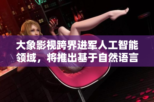 大象影視跨界進(jìn)軍人工智能領(lǐng)域，將推出基于自然語言處理技術(shù)的軟件產(chǎn)品