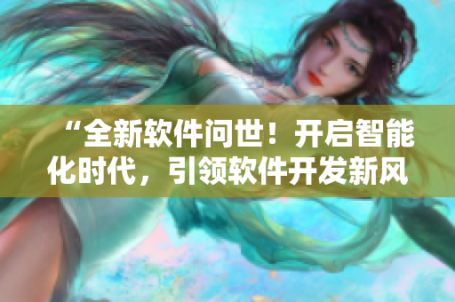 “全新軟件問世！開啟智能化時代，引領(lǐng)軟件開發(fā)新風(fēng)潮！”