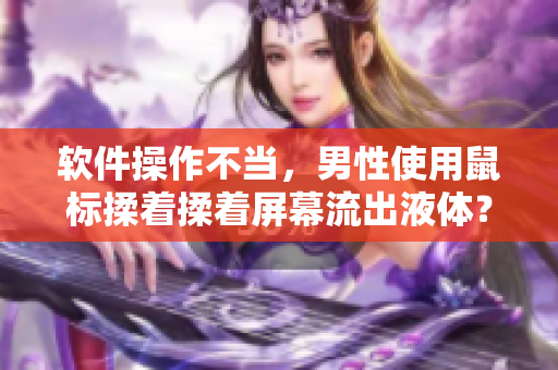 軟件操作不當(dāng)，男性使用鼠標(biāo)揉著揉著屏幕流出液體？應(yīng)該如何應(yīng)對！