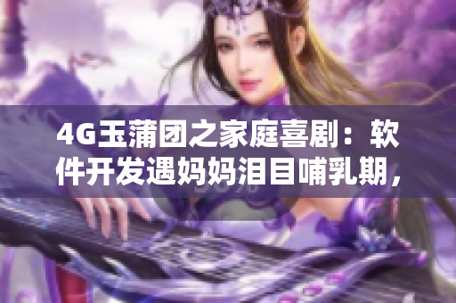 4G玉蒲團(tuán)之家庭喜?。很浖_發(fā)遇媽媽淚目哺乳期，引熱議