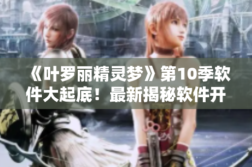 《葉羅麗精靈夢》第10季軟件大起底！最新揭秘軟件開發(fā)背后的故事