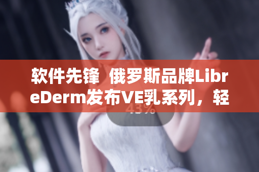 軟件先鋒  俄羅斯品牌LibreDerm發(fā)布VE乳系列，輕松獲得無暇嫩膚