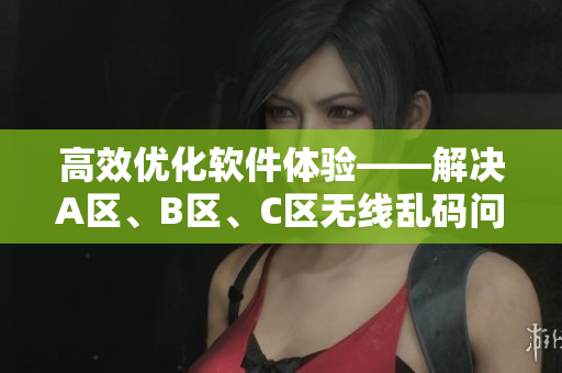 高效優(yōu)化軟件體驗——解決A區(qū)、B區(qū)、C區(qū)無線亂碼問題