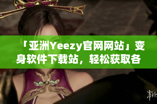 「亞洲Yeezy官網網站」變身軟件下載站，輕松獲取各種軟件資源！