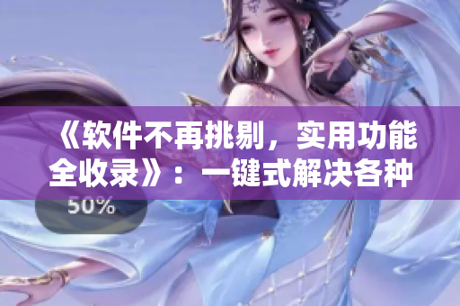 《軟件不再挑剔，實(shí)用功能全收錄》：一鍵式解決各種需求