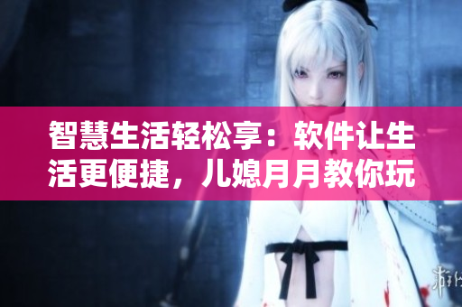 智慧生活輕松享：軟件讓生活更便捷，兒媳月月教你玩轉(zhuǎn)科技新生活