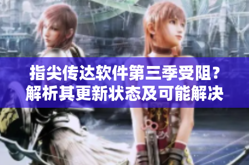 指尖傳達(dá)軟件第三季受阻？解析其更新狀態(tài)及可能解決方法