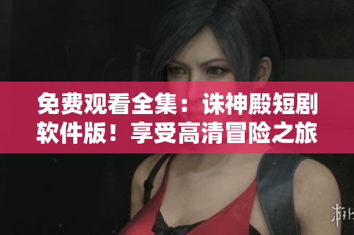 免費(fèi)觀看全集：誅神殿短劇軟件版！享受高清冒險之旅！