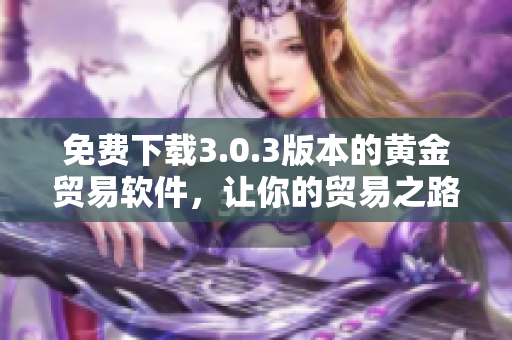 免費下載3.0.3版本的黃金貿(mào)易軟件，讓你的貿(mào)易之路更加暢通