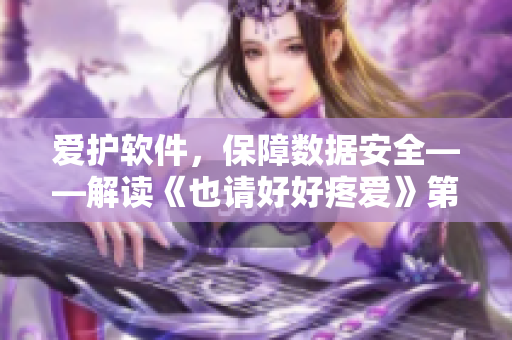 愛護(hù)軟件，保障數(shù)據(jù)安全——解讀《也請好好疼愛》第八集