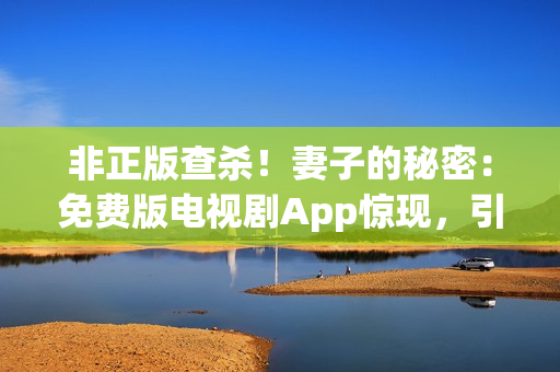 非正版查殺！妻子的秘密：免費版電視劇App驚現(xiàn)，引起軟件版權(quán)爭議