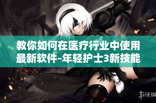 教你如何在醫(yī)療行業(yè)中使用最新軟件-年輕護(hù)士3新技能在線視頻教程
