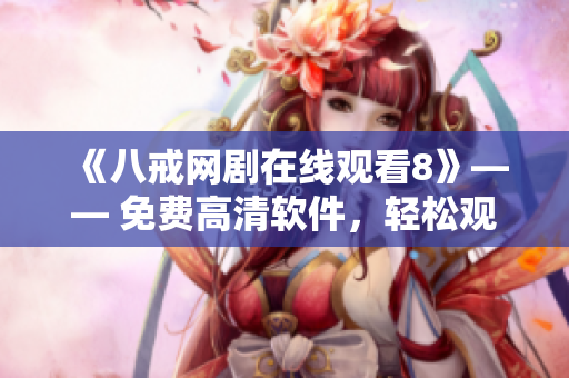 《八戒網(wǎng)劇在線觀看8》—— 免費(fèi)高清軟件，輕松觀影新體驗(yàn)