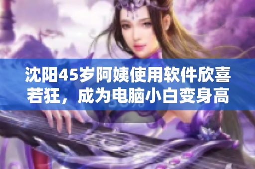 沈陽(yáng)45歲阿姨使用軟件欣喜若狂，成為電腦小白變身高手