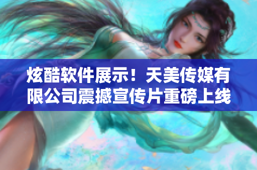炫酷軟件展示！天美傳媒有限公司震撼宣傳片重磅上線