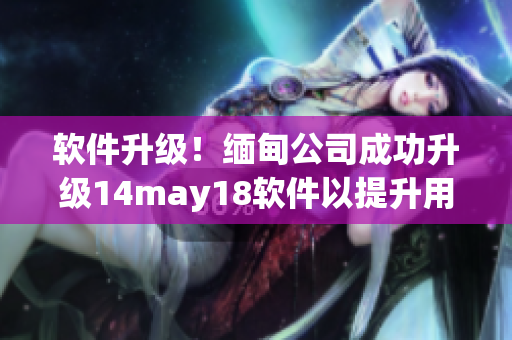 軟件升級(jí)！緬甸公司成功升級(jí)14may18軟件以提升用戶體驗(yàn)