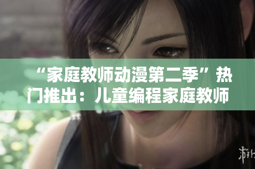 “家庭教師動(dòng)漫第二季”熱門推出：兒童編程家庭教師引領(lǐng)新時(shí)代！