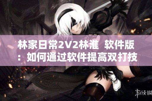 林家日常2V2林淮  軟件版：如何通過(guò)軟件提高雙打技巧？