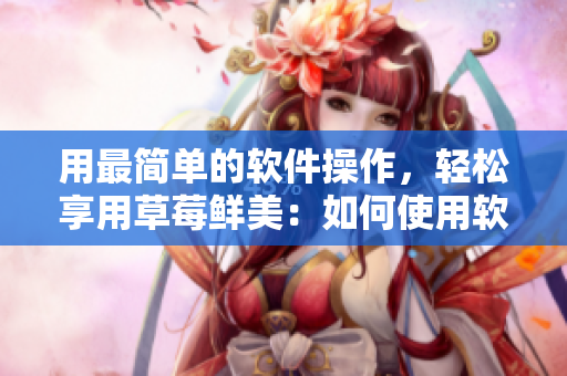用最簡單的軟件操作，輕松享用草莓鮮美：如何使用軟件優(yōu)雅地享用草莓