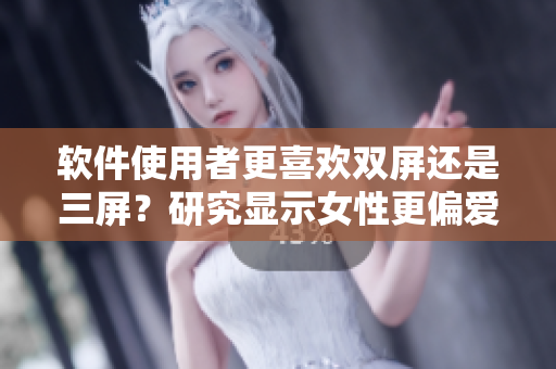 軟件使用者更喜歡雙屏還是三屏？研究顯示女性更偏愛(ài)三屏體驗(yàn)