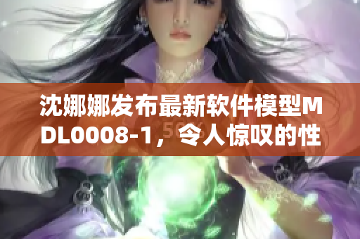 沈娜娜發(fā)布最新軟件模型MDL0008-1，令人驚嘆的性能與創(chuàng)新設(shè)計(jì)