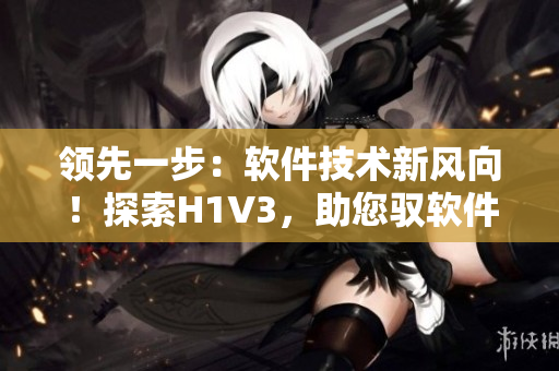 領(lǐng)先一步：軟件技術(shù)新風(fēng)向！探索H1V3，助您馭軟件潮流