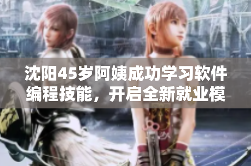 沈陽45歲阿姨成功學(xué)習(xí)軟件編程技能，開啟全新就業(yè)模式