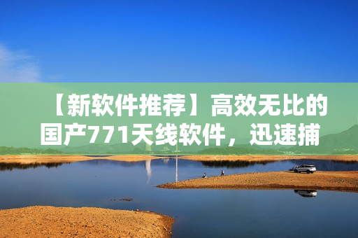 【新軟件推薦】高效無比的國產(chǎn)771天線軟件，迅速捕獲信號！