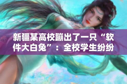 新疆某高校蹦出了一只“軟件大白兔”：全校學生紛紛下載使用！