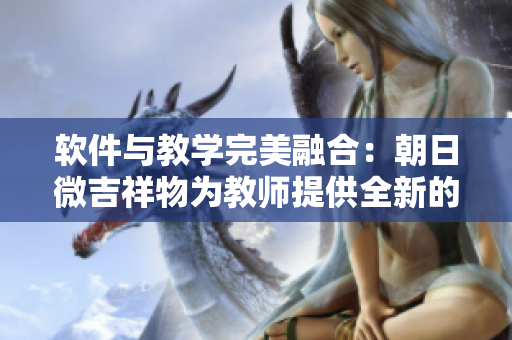 軟件與教學(xué)完美融合：朝日微吉祥物為教師提供全新的教育工具
