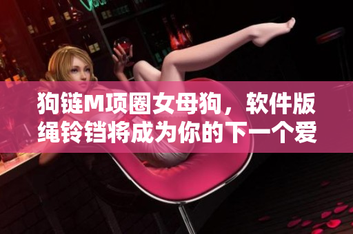 狗鏈M項圈女母狗，軟件版繩鈴鐺將成為你的下一個愛寵